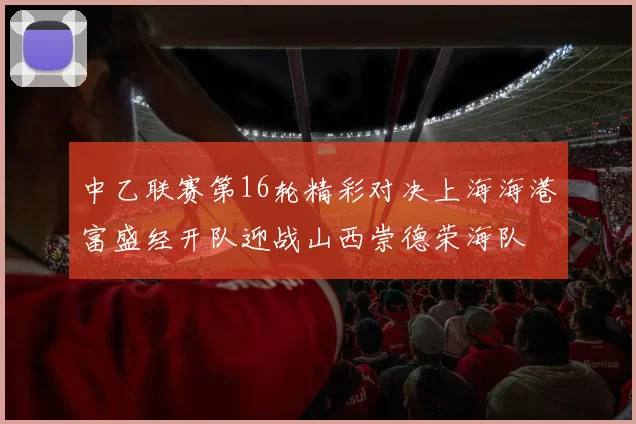 中乙联赛第16轮精彩对决上海海港富盛经开队迎战山西崇德荣海队