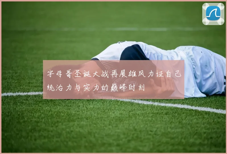 字母哥圣诞大战再展雄风力证自己统治力与实力的巅峰时刻