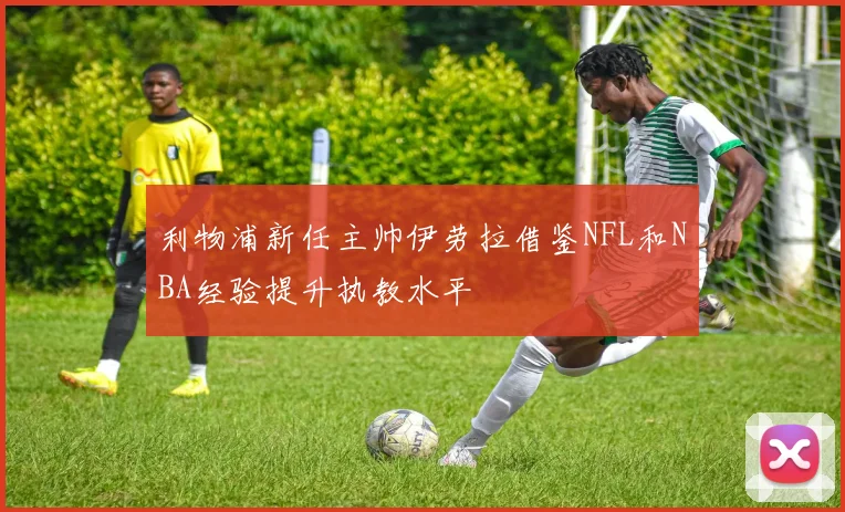 利物浦新任主帅伊劳拉借鉴NFL和NBA经验提升执教水平