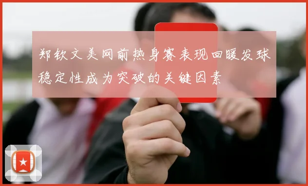 郑钦文美网前热身赛表现回暖发球稳定性成为突破的关键因素